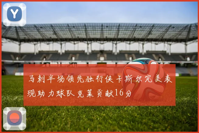 马刺半场领先独行侠卡斯尔完美表现助力球队克莱贡献16分
