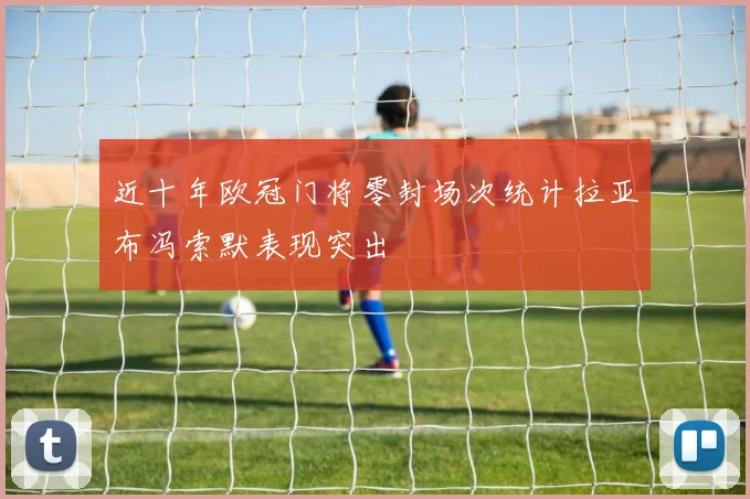近十年欧冠门将零封场次统计拉亚布冯索默表现突出