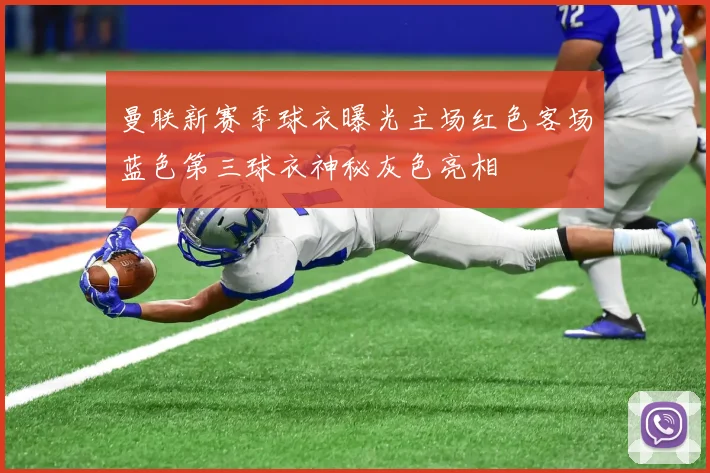 曼联新赛季球衣曝光主场红色客场蓝色第三球衣神秘灰色亮相