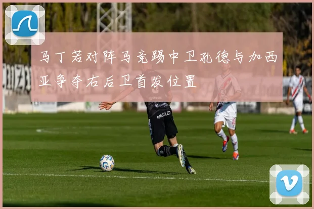 马丁若对阵马竞踢中卫孔德与加西亚争夺右后卫首发位置