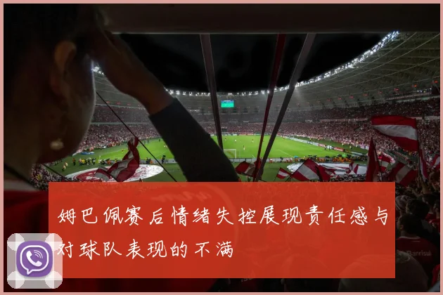 姆巴佩赛后情绪失控展现责任感与对球队表现的不满