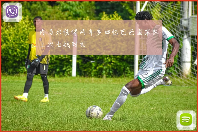 内马尔伤停两年多回忆巴西国家队上次出战时刻