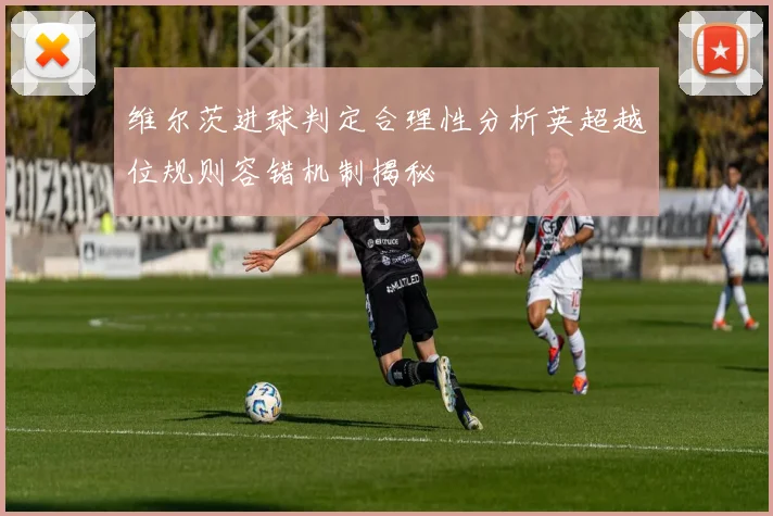 维尔茨进球判定合理性分析英超越位规则容错机制揭秘