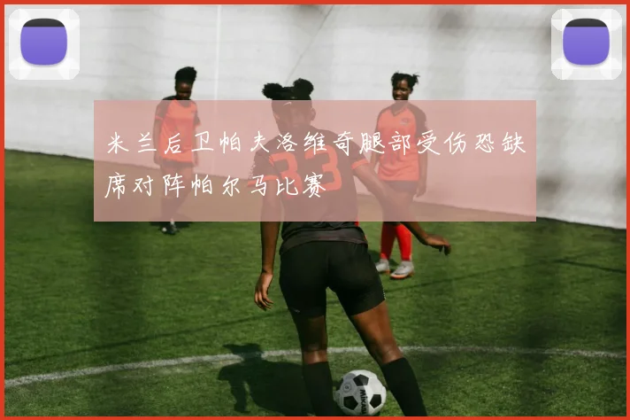 米兰后卫帕夫洛维奇腿部受伤恐缺席对阵帕尔马比赛