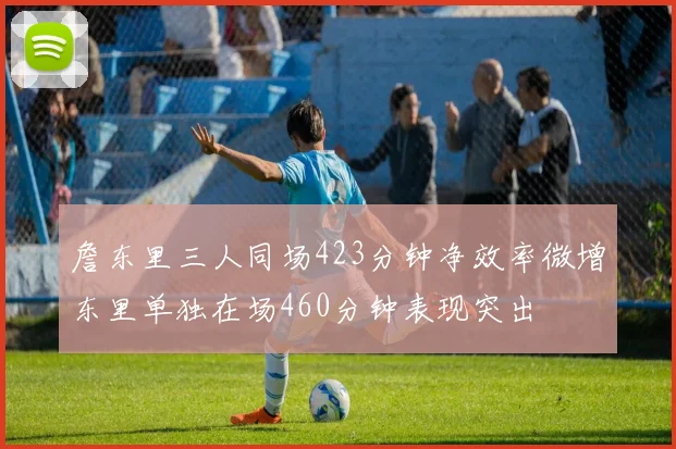 詹东里三人同场423分钟净效率微增东里单独在场460分钟表现突出