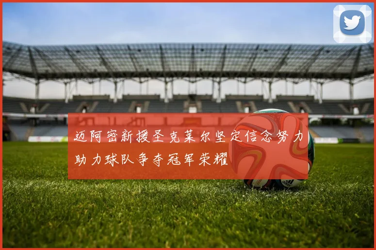 迈阿密新援圣克莱尔坚定信念努力助力球队争夺冠军荣耀