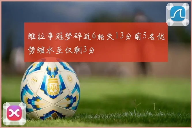 维拉争冠梦碎近6轮失13分前5名优势缩水至仅剩3分