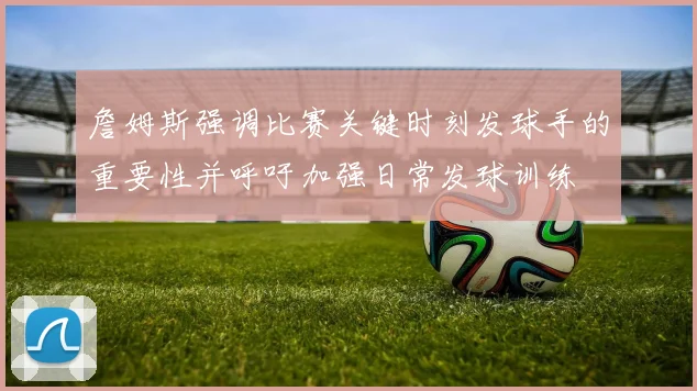 詹姆斯强调比赛关键时刻发球手的重要性并呼吁加强日常发球训练