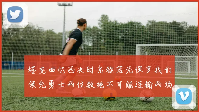塔克回忆西决时光称若无保罗我们领先勇士两位数绝不可能连输两场