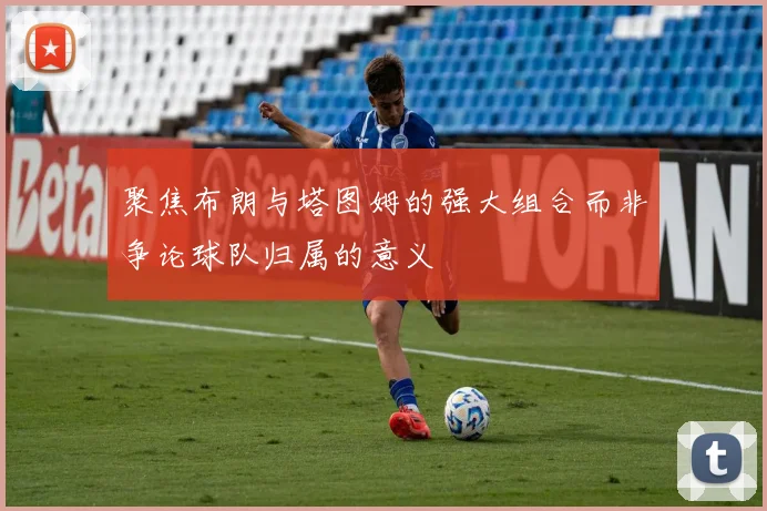 聚焦布朗与塔图姆的强大组合而非争论球队归属的意义