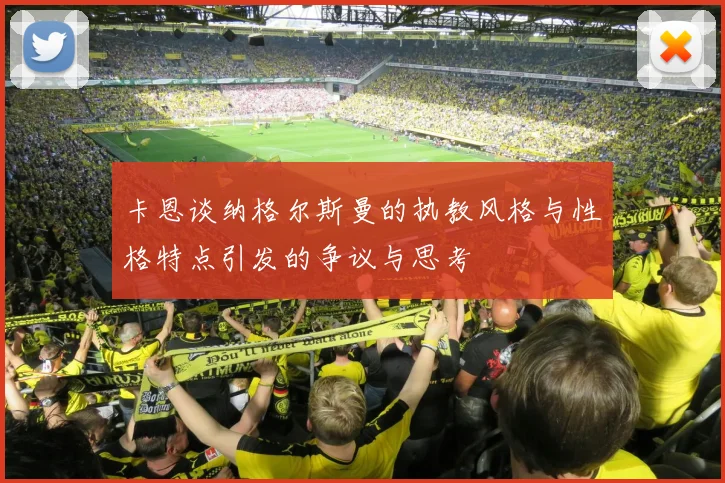 卡恩谈纳格尔斯曼的执教风格与性格特点引发的争议与思考