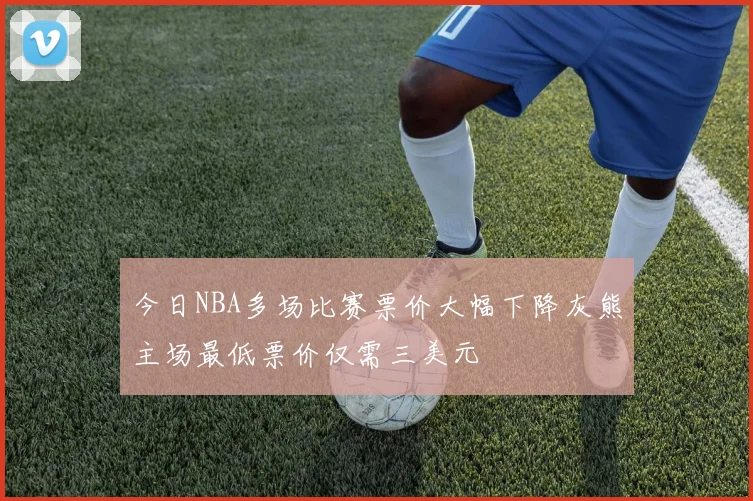 今日NBA多场比赛票价大幅下降灰熊主场最低票价仅需三美元