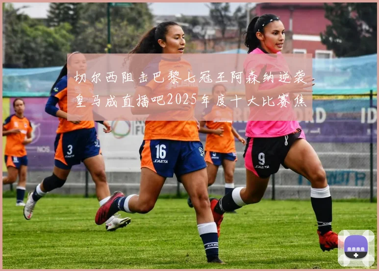 切尔西阻击巴黎七冠王阿森纳逆袭皇马成直播吧2025年度十大比赛焦点