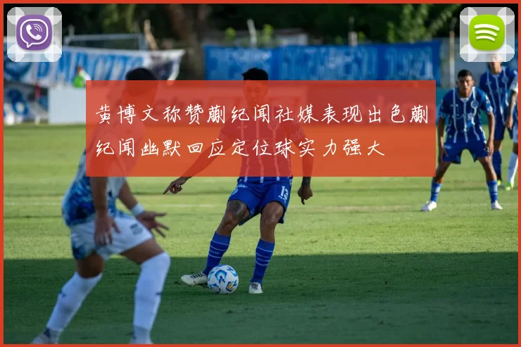 黄博文称赞蒯纪闻社媒表现出色蒯纪闻幽默回应定位球实力强大