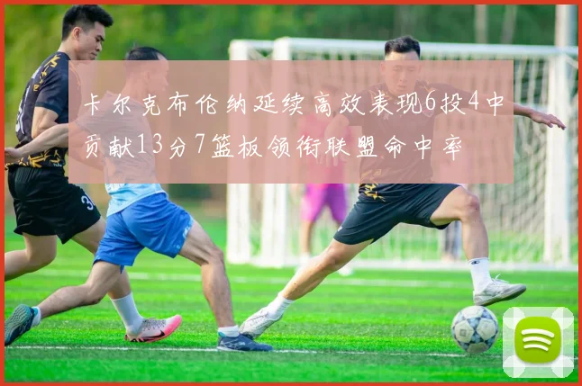 卡尔克布伦纳延续高效表现6投4中贡献13分7篮板领衔联盟命中率