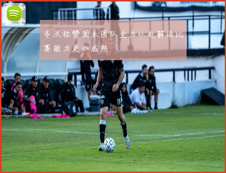 齐沃称赞国米团队全力以赴解读比赛能力更加成熟