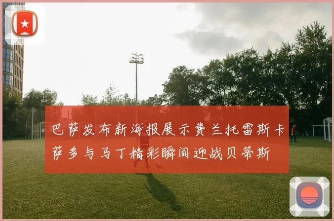 巴萨发布新海报展示费兰托雷斯卡萨多与马丁精彩瞬间迎战贝蒂斯