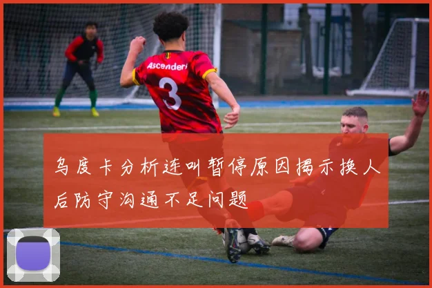 乌度卡分析连叫暂停原因揭示换人后防守沟通不足问题