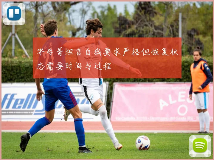 字母哥坦言自我要求严格但恢复状态需要时间与过程