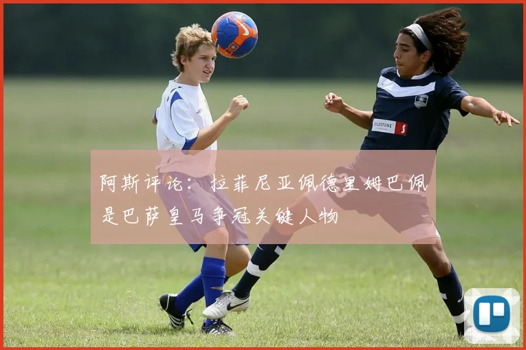 阿斯评论：拉菲尼亚佩德里姆巴佩是巴萨皇马争冠关键人物