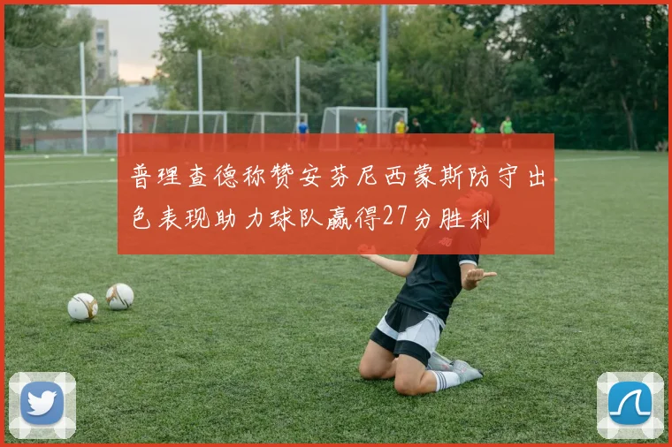 普理查德称赞安芬尼西蒙斯防守出色表现助力球队赢得27分胜利