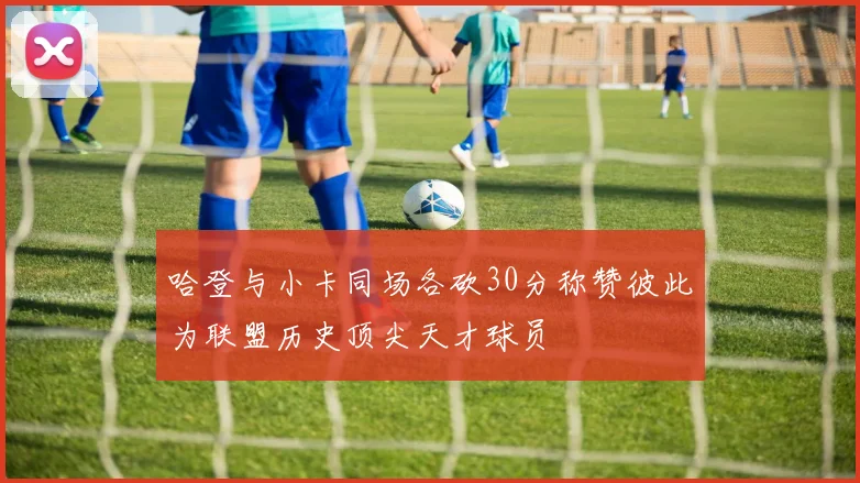 哈登与小卡同场各砍30分称赞彼此为联盟历史顶尖天才球员