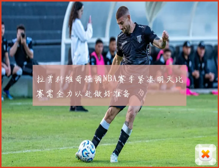 拉贾科维奇强调NBA赛季紧凑明天比赛需全力以赴做好准备