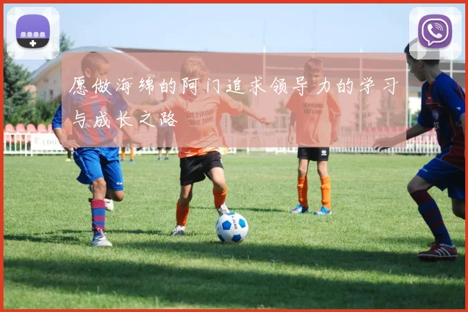 愿做海绵的阿门追求领导力的学习与成长之路