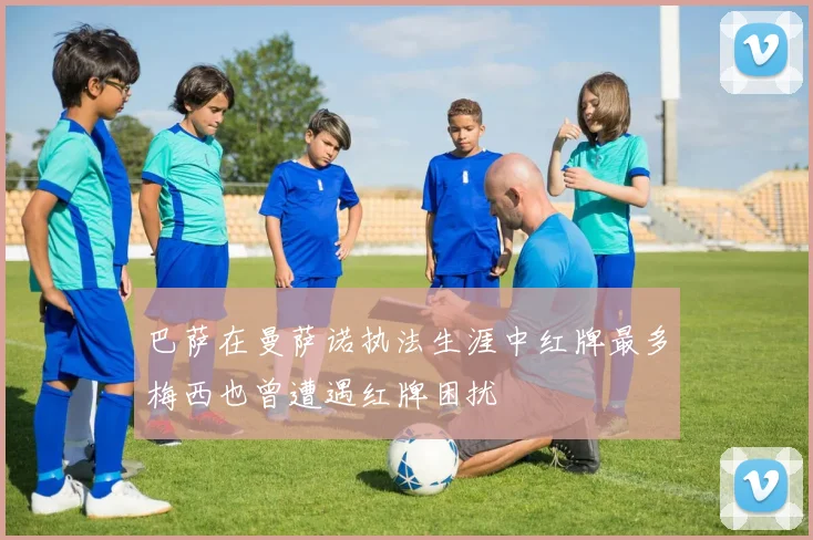 巴萨在曼萨诺执法生涯中红牌最多梅西也曾遭遇红牌困扰