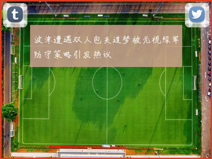 波津遭遇双人包夹追梦被无视绿军防守策略引发热议