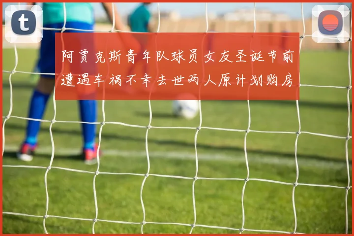 阿贾克斯青年队球员女友圣诞节前遭遇车祸不幸去世两人原计划购房梦想破灭