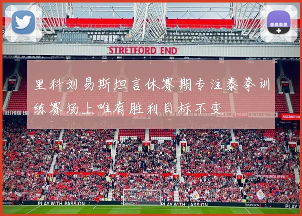 里科刘易斯坦言休赛期专注泰拳训练赛场上唯有胜利目标不变