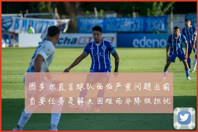 图多尔直言球队面临严重问题当前首要任务是解决困难而非降级担忧