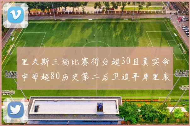 里夫斯三场比赛得分超30且真实命中率超80历史第二后卫追平库里表现