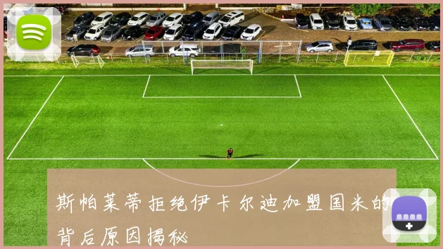 斯帕莱蒂拒绝伊卡尔迪加盟国米的背后原因揭秘