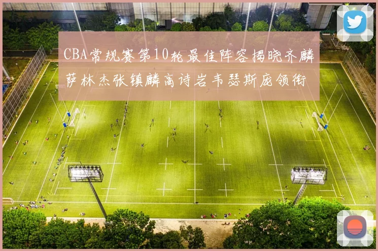 CBA常规赛第10轮最佳阵容揭晓齐麟萨林杰张镇麟高诗岩韦瑟斯庞领衔出战