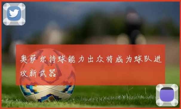 奥萨尔持球能力出众将成为球队进攻新武器