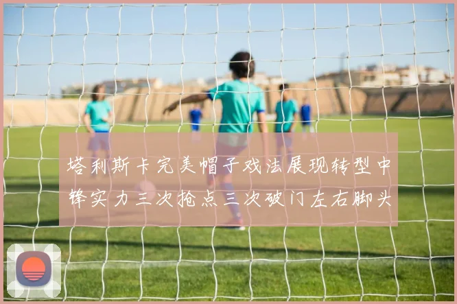 塔利斯卡完美帽子戏法展现转型中锋实力三次抢点三次破门左右脚头球俱佳