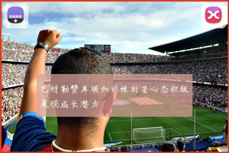 巴特勒赞库明加训练刻苦心态积极展现成长潜力