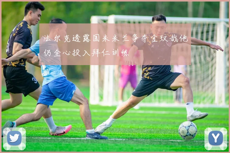 法尔克透露国米米兰争夺金玟哉他仍全心投入拜仁训练