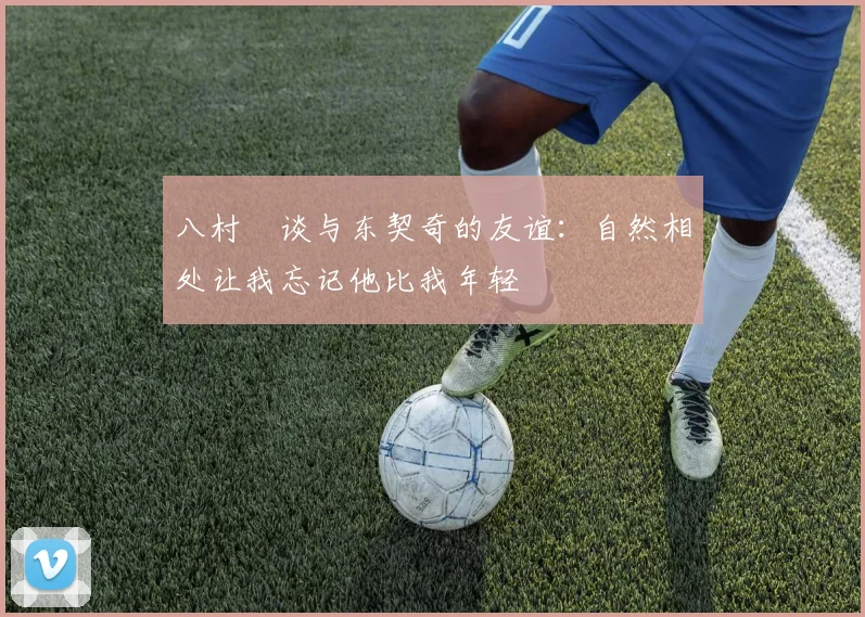 八村塁谈与东契奇的友谊：自然相处让我忘记他比我年轻