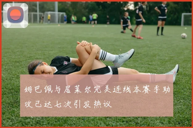 姆巴佩与居莱尔完美连线本赛季助攻已达七次引发热议