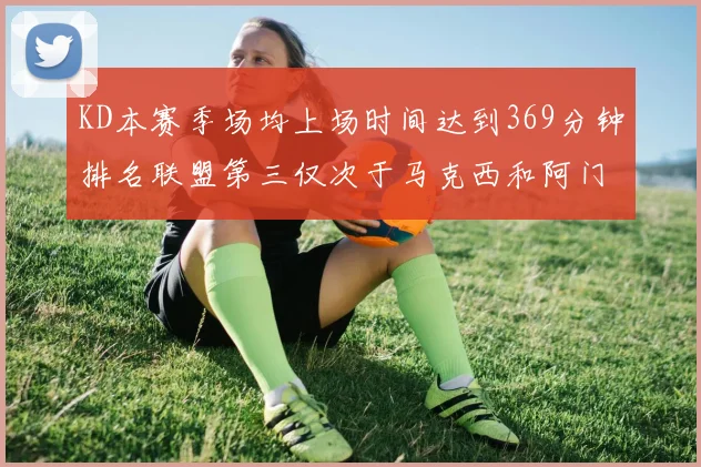 KD本赛季场均上场时间达到369分钟排名联盟第三仅次于马克西和阿门