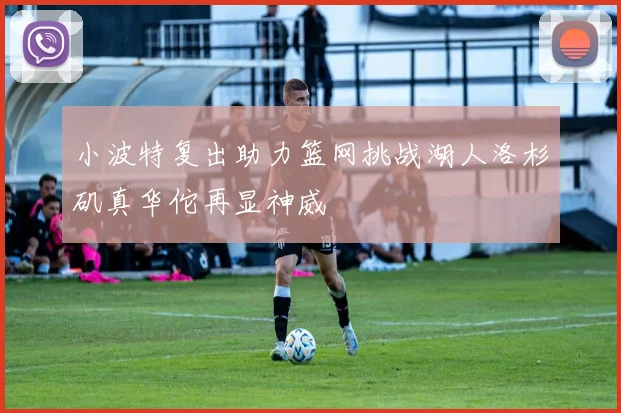 小波特复出助力篮网挑战湖人洛杉矶真华佗再显神威