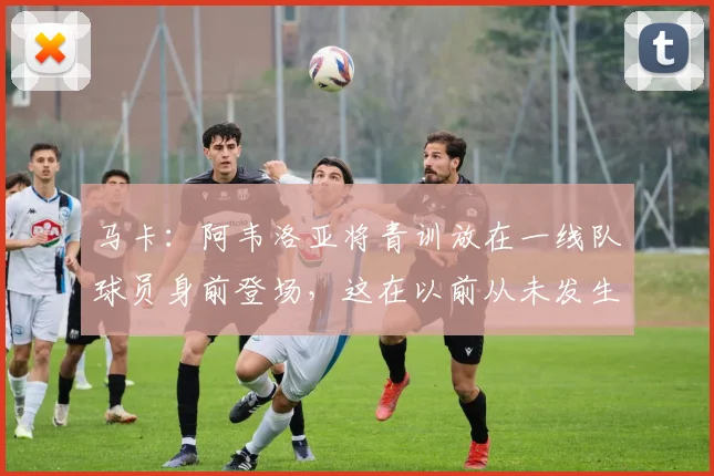 马卡：阿韦洛亚将青训放在一线队球员身前登场，这在以前从未发生