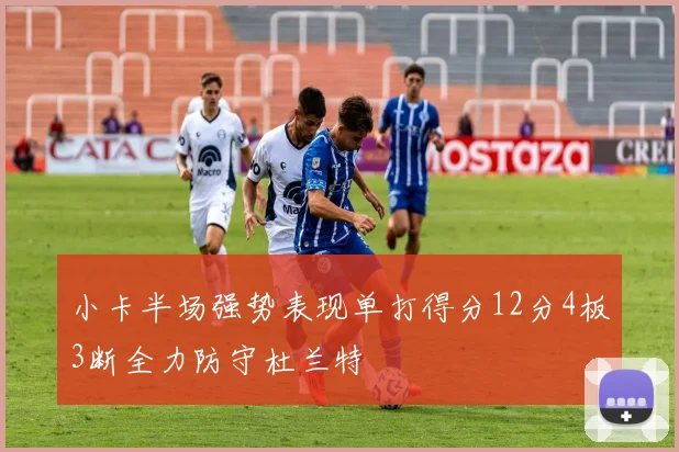 小卡半场强势表现单打得分12分4板3断全力防守杜兰特