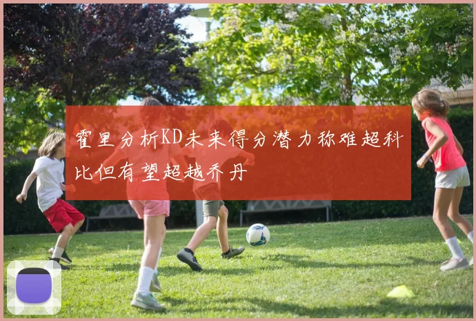 霍里分析KD未来得分潜力称难超科比但有望超越乔丹