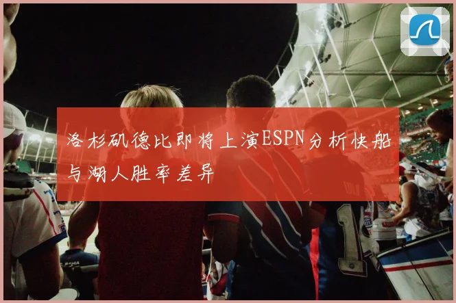洛杉矶德比即将上演ESPN分析快船与湖人胜率差异