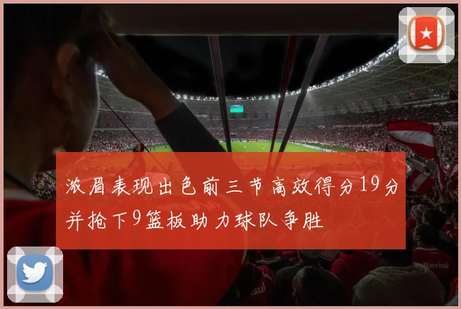 浓眉表现出色前三节高效得分19分并抢下9篮板助力球队争胜