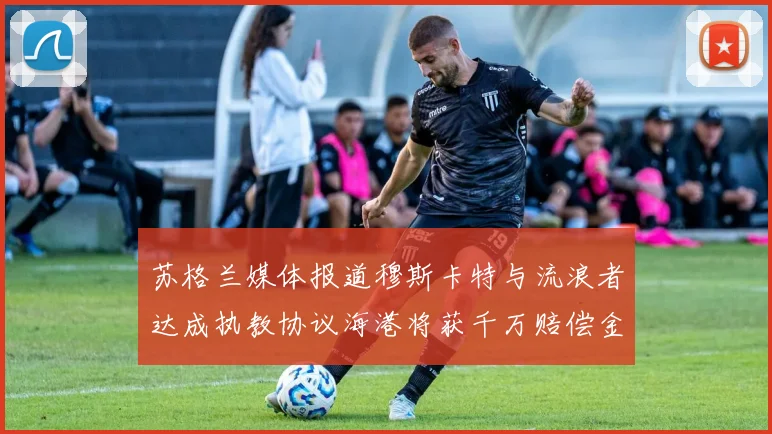 苏格兰媒体报道穆斯卡特与流浪者达成执教协议海港将获千万赔偿金